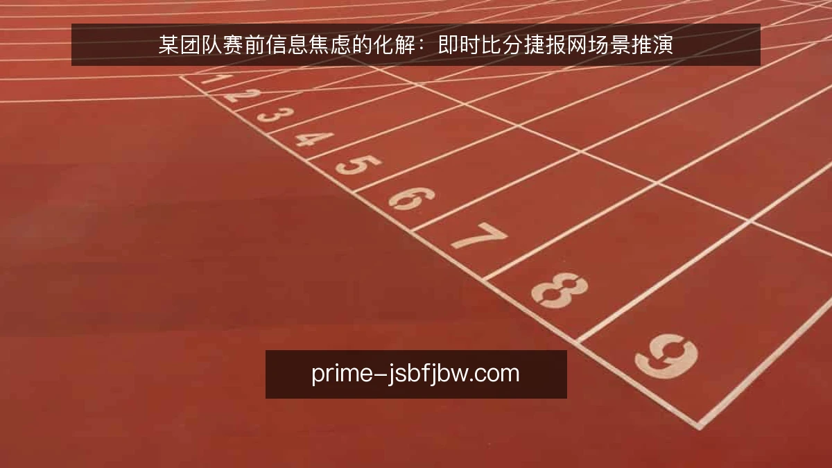 某团队赛前信息焦虑的化解:即时比分捷报网场景推演