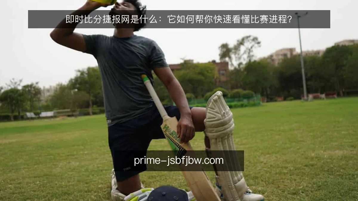 即时比分捷报网是什么:它如何帮你快速看懂比赛进程?