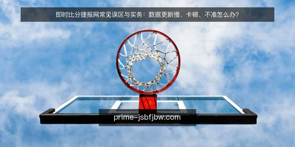 即时比分捷报网常见误区与实务:数据更新慢、卡顿、不准怎么办? — 即时比分捷报网的数据更新延迟,真的是平台问题吗? 配图