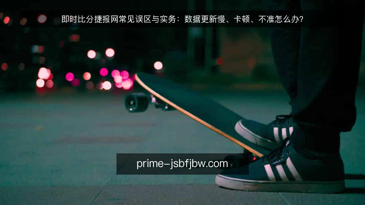 即时比分捷报网常见误区与实务:数据更新慢、卡顿、不准怎么办?