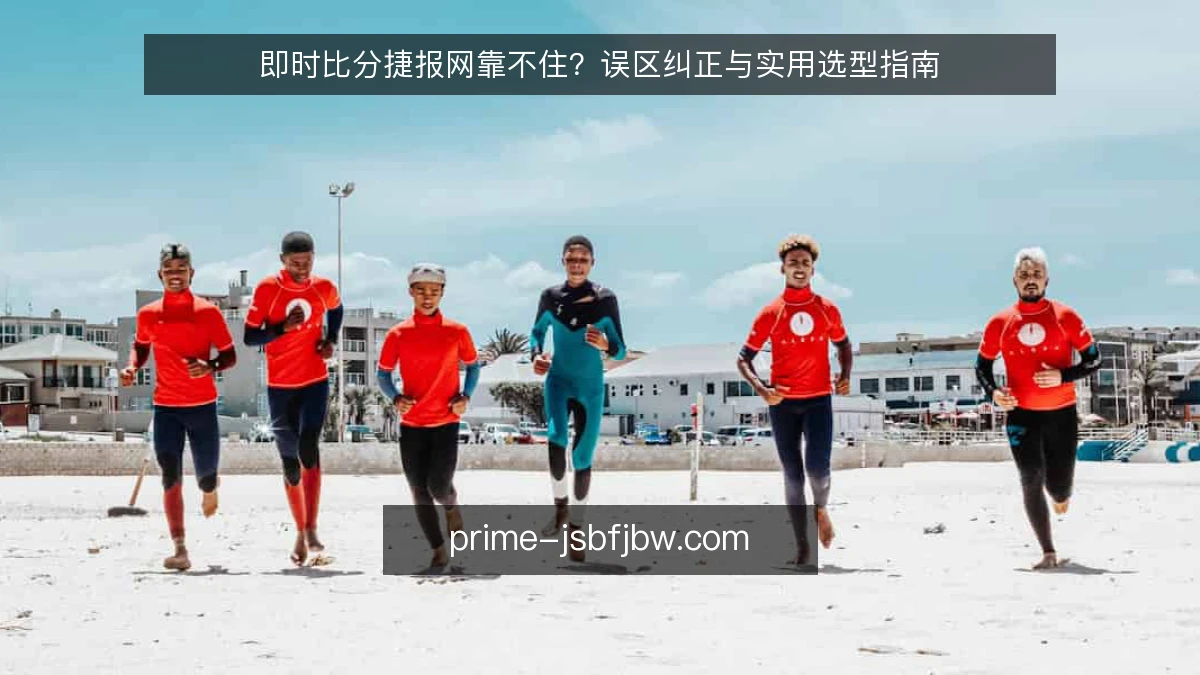 即时比分捷报网靠不住？误区纠正与实用选型指南