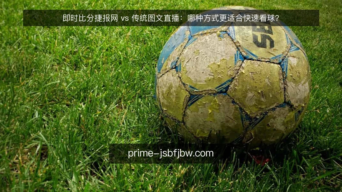 即时比分捷报网 vs 传统图文直播：哪种方式更适合快速看球？