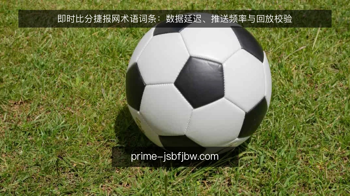 即时比分捷报网术语词条：数据延迟、推送频率与回放校验