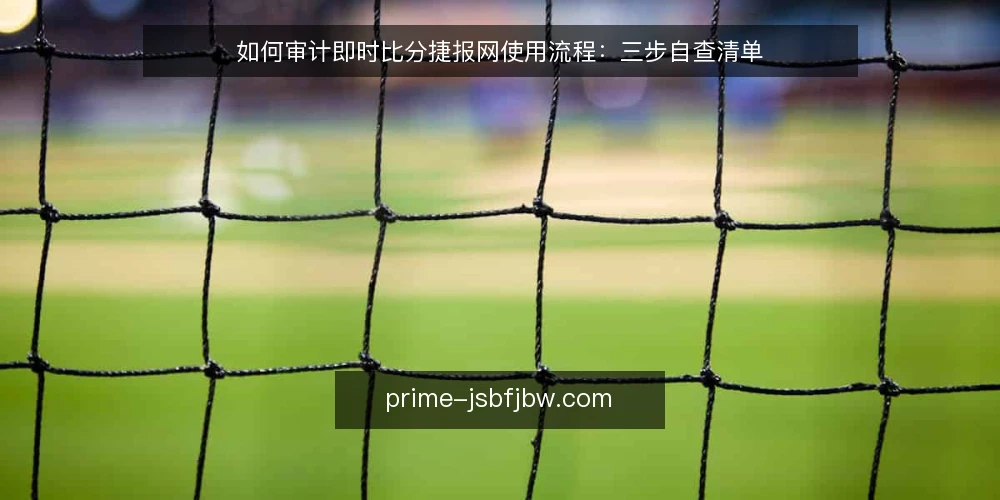 如何审计即时比分捷报网使用流程：三步自查清单 — 为什么现在要做一次使用审计 配图
